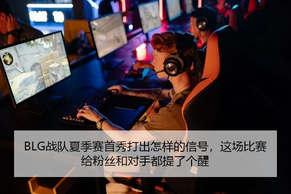 BLG战队夏季赛首秀打出怎样的信号，这场比赛给粉丝和对手都提了个醒