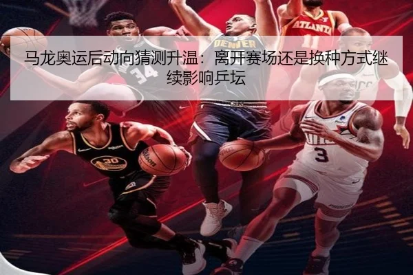 马龙奥运后动向猜测升温：离开赛场还是换种方式继续影响乒坛