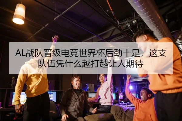 AL战队晋级电竞世界杯后劲十足，这支队伍凭什么越打越让人期待